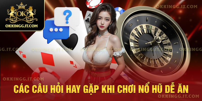 Các câu hỏi hay gặp khi chơi nổ hũ dễ ăn