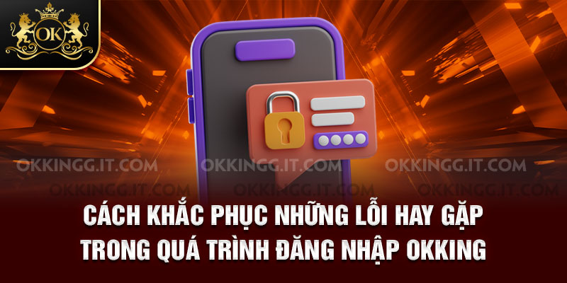 Cách khắc phục những lỗi hay gặp trong quá trình đăng nhập Okking