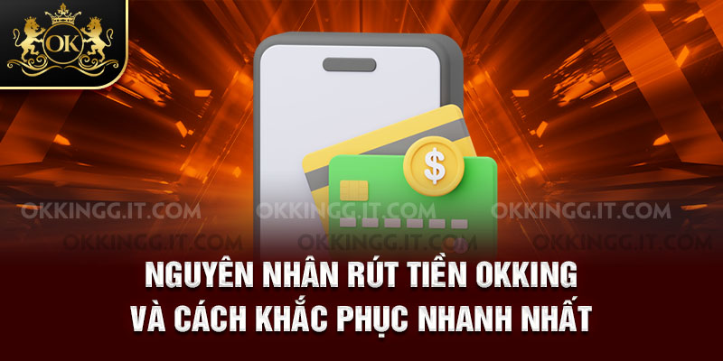Nguyên nhân rút tiền Okking và cách khắc phục nhanh nhất