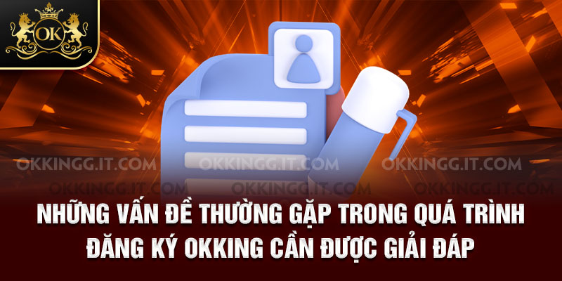 Những vấn đề thường gặp trong quá trình đăng ký Okking cần được giải đáp