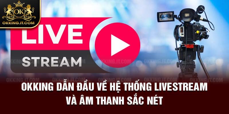 Okking dẫn đầu về hệ thống livestream và âm thanh sắc nét