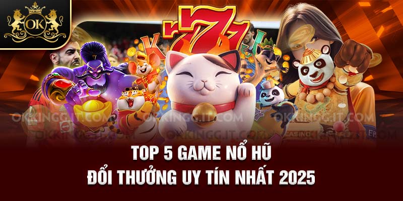 Top 5 game nổ hũ đổi thưởng uy tín nhất 2025 đôi nét